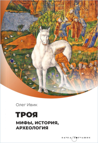 Троя. Мифы, история, археология. Ивик О.