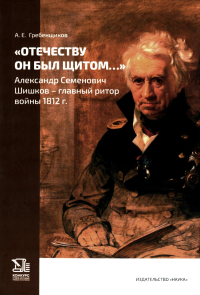 Отечеству он был щитом…: Александр Семенович Шишков - главный ритор войны 1812 г. Гребенщиков А.Е