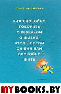 Как спокойно говорить с ребенком о жизни, чтобы потом он дал вам спокойно жить. Маховская О.