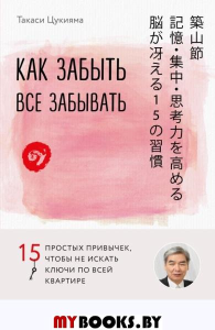 Как забыть все забывать. 15 простых привычек, чтобы не искать ключи по всей квартире. Цукияма Т.