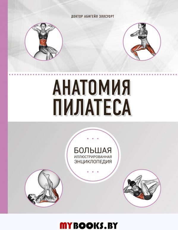 Анатомия пилатеса: большая иллюстрированная энциклопедия. 2-е изд. Эллсуорт А.