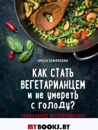 Как стать вегетарианцем и не умереть с голоду?. Землякова О.