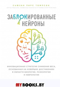 Заблокированные нейроны. Инновационная стратегия снижения веса, основанная на новейших достижениях в области биологии, психологии и неврологии. Томпсон С.