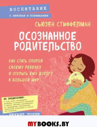 Осознанное родительство. Как стать опорой своему ребенку и открыть ему дорогу в большой мир. Стиффелман С.