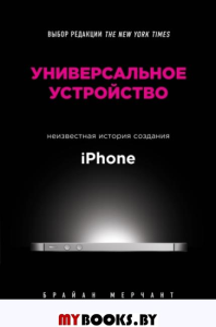 Универсальное устройство. Неизвестная история создания iPhone. Мерчант Б.