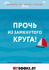 Прочь из замкнутого круга! Как оставить проблемы в прошлом и впустить в свою жизнь счастье. Янг Джеффри, Клоско Джанет