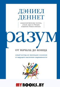 Деннетт Д.К.. Разум: от начала до конца. Новый взгляд на эволюцию сознания от ведущего мыслителя современности