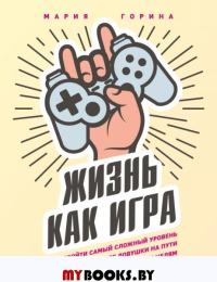Жизнь как игра. Как пройти самый сложный уровень и обойти все ловушки на пути к своим целям. Горина М.