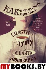 Как приготовить кролика, спасти душу и найти любовника. Заметки истинной викторианской леди. Марр Э.