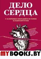 Дело сердца. 11 ключевых операций в истории кардиохирургии. Моррис Т.