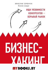 Бизнес-хакинг. Ищи уязвимости конкурентов ? взрывай рынок. Семенчук В.В.