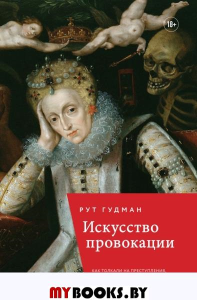 Искусство провокации. Как толкали на преступления, пьянствовали и оправдывали разврат в Британии эпохи Возрождения. Гудман Р.