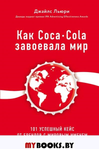Как Coca-Cola завоевала мир. 101 успешный кейс от брендов с мировым именем. Льюри Д.