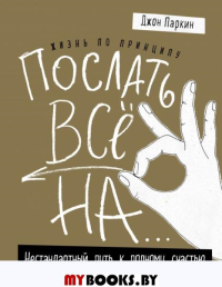 Жизнь по принципу «Послать все на...». Нестандартный путь к полному счастью (нов. оф). Паркин Дж.