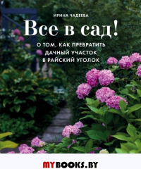 Все в сад! О том, как превратить дачный участок в райский уголок. Чадеева И.