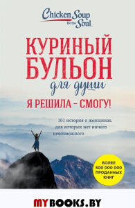 Куриный бульон для души. Я решила - смогу! 101 история о женщинах, для которых нет ничего невозможного. Ньюмарк Эми