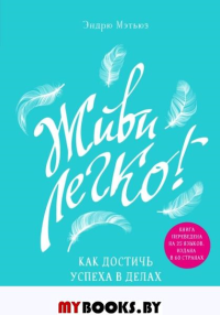 Живи легко! Как достичь успеха в делах и в жизни. Мэтьюз Э.