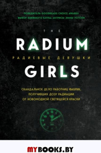 Радиевые девушки. Скандальное дело работниц фабрик, получивших дозу радиации от новомодной светящейся краски. Мур К.