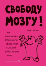 Свободу мозгу! Как использовать возможности своего мозга на полную в современном мире