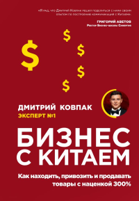 Бизнес с Китаем. Как находить, привозить и продавать товары с наценкой 300%. Ковпак Д.А.