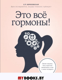 Это все гормоны! Зачем нашему телу скрытые механизмы и как с ними поладить. Березовская Е.П.