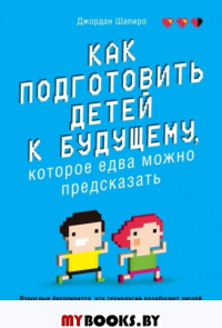 Как подготовить детей к будущему, которое едва можно предсказать. Шапиро Д.