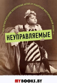 Неуправляемые. Гид по воспитанию безупречных детей от родителей викторианской эпохи. О' Нилл Тереза