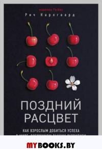 Поздний расцвет: как взрослым добиться успеха в мире, одержимом ранним развитием. . Карлгаард Р.ЭКСМО