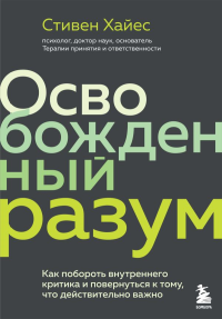 Освобожденный разум. Как побороть внутреннего критика и повернуться к тому, что действительно важно. Хайес С.