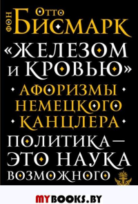 Железом и кровью: Афоризмы немецкого канцлера. Бисмарк О.