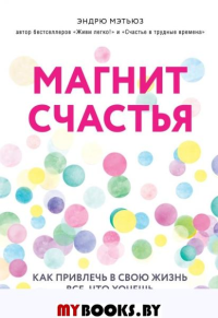 Магнит счастья. Как привлечь в свою жизнь все, что хочешь. Мэтьюз Э.