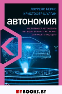 Автономия. Как появился автомобиль без водителя и что это значит для нашего будущего. Бернс Л., Шулган К.