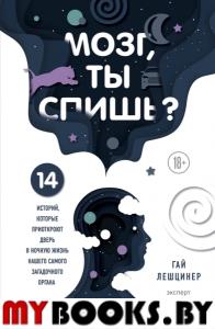 Мозг, ты спишь? 14 историй, которые приоткроют дверь в ночную жизнь нашего самого загадочного органа. Лешцинер Г.