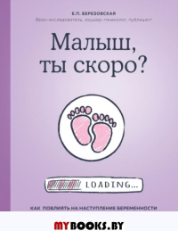 Малыш, ты скоро? Как повлиять на наступление беременности и родить здорового ребенка. Березовская Е.П.