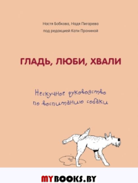 Гладь, люби, хвали. Нескучное руководство по воспитанию собаки. Бобкова А.М., Пигарева Н.Н., Пронина Е.А.