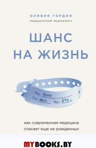 Шанс на жизнь. Как современная медицина спасает еще не рожденных и новорожденных. . Гордон О.ЭКСМО