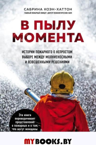 В пылу момента. Истории пожарного о непростом выборе между молниеносными и взвешенными решениями. Коэн-Хаттон С.