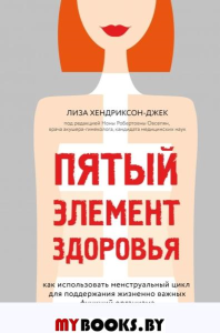 Пятый элемент здоровья. Как использовать менструальный цикл для поддержания жизненно важных функций организма. Хендриксон-Джек Л.