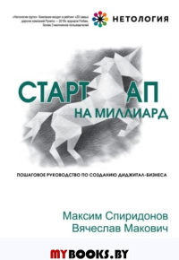 Стартап на миллиард. Пошаговое руководство по созданию диджитал-бизнеса. Спиридонов М., Макович В.