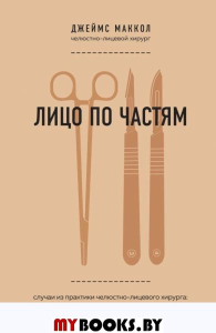 Лицо по частям. Случаи из практики челюстно-лицевого хирурга: о травмах, патологиях, возвращении красоты и надежды Маккол Д.