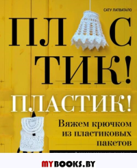 Пластик! Пластик! Вяжем крючком из пластиковых пакетов. Правильный способ создавать сказочно красивые вещи и беречь природу. Латватало С.