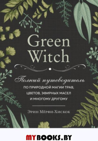 Green Witch. Полный путеводитель по природной магии трав, цветов, эфирных масел и многому другому. Мерфи-Хискок Э.