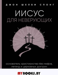 Иисус для неверующих. Основатель христианства без мифов, легенд и церковных доктрин. Спонг Д.