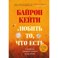 Любить то, что есть: четыре вопроса, которые изменят вашу жизнь. Байрон Кейти