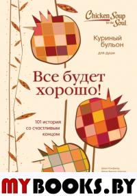 Куриный бульон для души. Все будет хорошо! 101 история со счастливым концом. Кэнфилд Джек