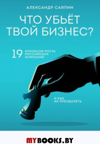 Что убьет твой бизнес? 19 кризисов роста российских компаний и как их преодолеть. Саяпин А.В.