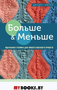 Больше и меньше: 99  методов прибавок и убавок вязаного полотна шаг за шагом. Идеальная техника для любого вязаного проекта. <не указано>