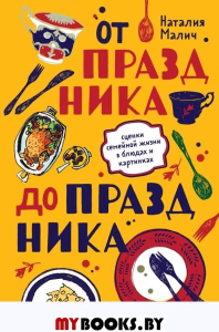 От праздника до праздника. Сценки семейной жизни в блюдах и картинках. Наталия Малич