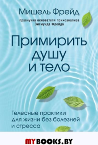 Примирить душу и тело. Телесные практики для жизни без болезней и стресса. Фрейд Мишель