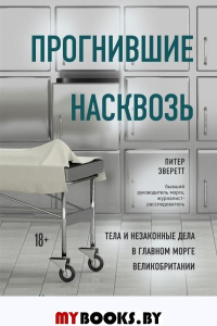 Прогнившие насквозь: тела и незаконные дела в главном морге Великобритании. Эверетт П., Холлингтон К.